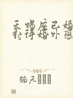 天蝎座已婚男人对待婚外恋