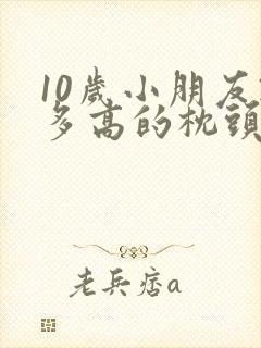 10岁小朋友睡多高的枕头合适