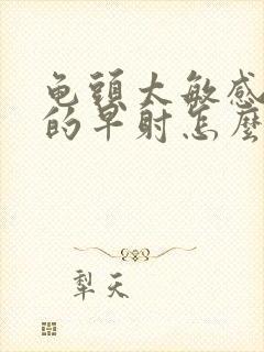 龟头太敏感引起的早射怎么办