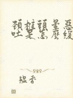 颈椎头晕恶心想吐是怎么缓解