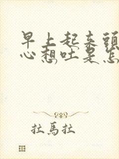 早上起来头晕恶心想吐是怎么回事