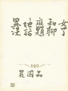 异地恋和女朋友没话题聊了怎么办