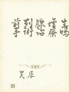 前列腺增生可以手术治疗吗?