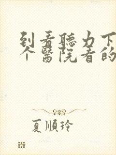 到看听力下降那个医院看的好