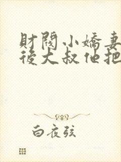 财阀小娇妻闪婚后大叔他把持不住了