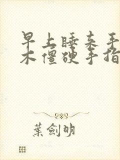 早上睡来手指麻木僵硬手指疼痛什么原因