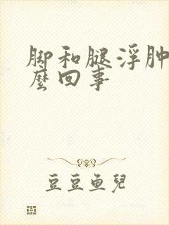 脚和腿浮肿是怎么回事