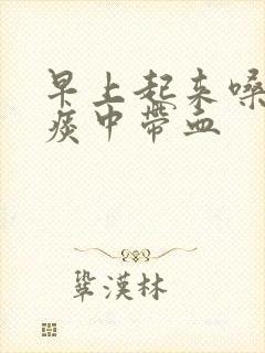 早上起来嗓子疼痰中带血