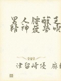 男人腰酸乏力没精神疲劳吃什么药