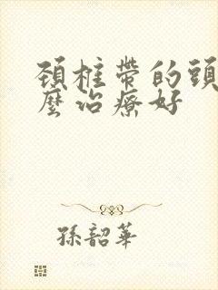 颈椎带的头疼怎么治疗好