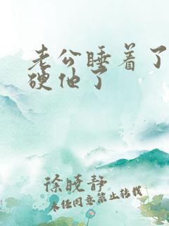 老公睡着了我弄硬他了