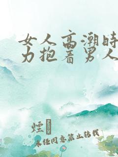 女人高潮时会用力抱着男人吗