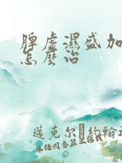 脾虚湿盛加阴虚怎么治