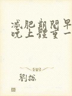 减肥期间早上和晚上体重一样为什么