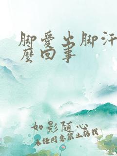 脚爱出脚汗是怎么回事