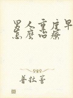 男人重度早些泄怎么治疗