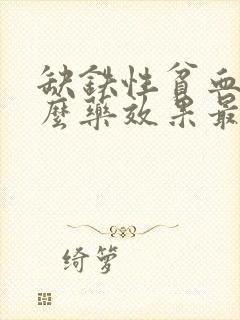 缺铁性贫血用什么药效果最好