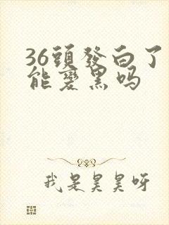 36头发白了还能变黑吗