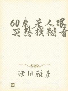 60岁老人眼睛突然模糊看不清