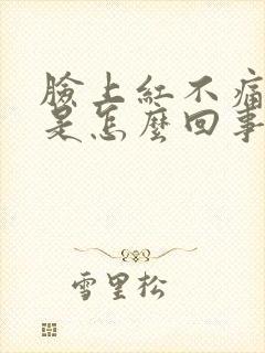 脸上红不痛不痒是怎么回事