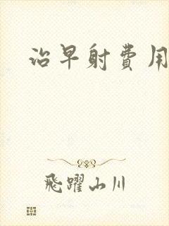 治早射费用贵吗