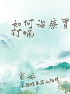 如何治疗胃胀气打嗝