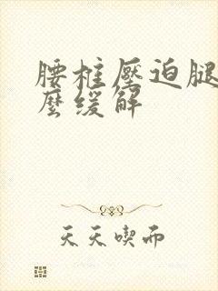 腰椎压迫腿疼怎么缓解