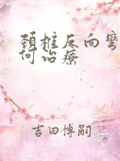 颈椎反向弯曲如何治疗