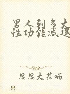 男人到多大年纪性功能减退