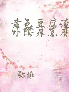 黄色豆腐渣白带外阴痒怎么回事