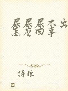 尿尿尿不出来是怎么回事