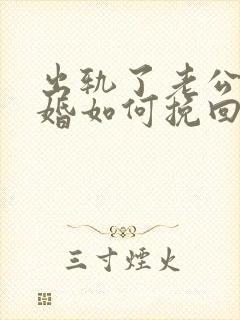 出轨了老公想离婚如何挽回