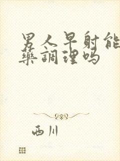 男人早射能用中药调理吗