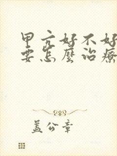 甲亢好不好治疗要怎么治疗