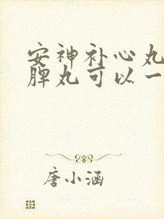 安神补心丸和归脾丸可以一起服用吗