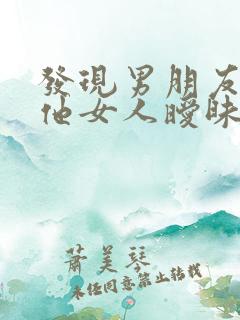 发现男朋友跟其他女人暧昧