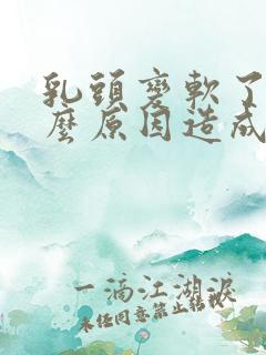 乳头变软了是什么原因造成的