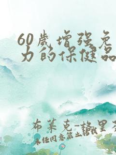 60岁增强免疫力的保健品