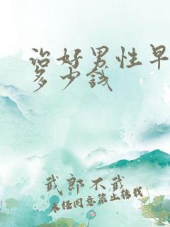 治好男性早射要多少钱