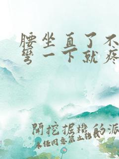 腰坐直了不疼,弯一下就疼怎么回事