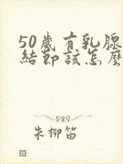 50岁有乳腺有结节该怎么办