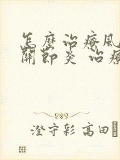 怎么治疗风湿性关节炎 治疗比较好