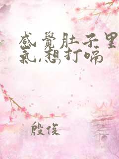 感觉肚子里很胀气,想打嗝