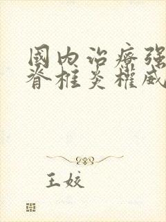 国内治疗强直性脊椎炎权威医院哪家好