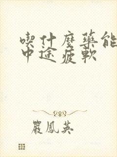 吃什么药能治疗中途疲软