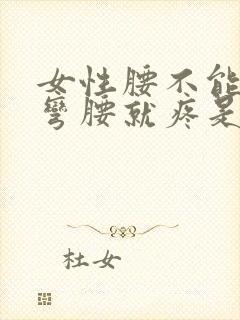 女性腰不能弯 弯腰就疼是怎么回事