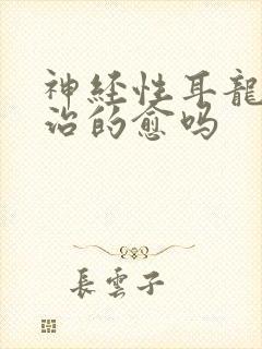 神经性耳龙聋能治的愈吗