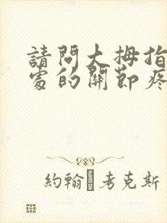 请问大拇指虎口处的关节疼是什么原因