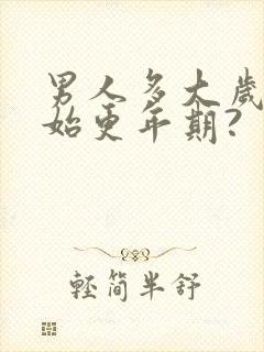 男人多大岁数开始更年期?