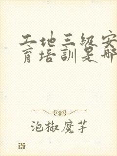 工地三级安全教育培训是哪三级